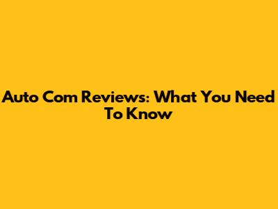Auto Com Reviews: What You Need To Know