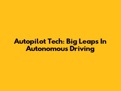 Autopilot Tech: Big Leaps In Autonomous Driving