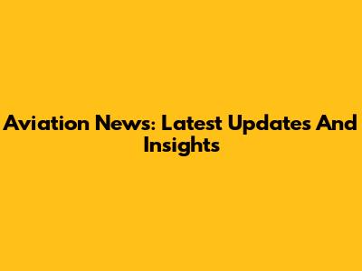 Aviation News: Latest Updates And Insights