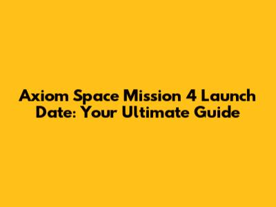 Axiom Space Mission 4 Launch Date: Your Ultimate Guide