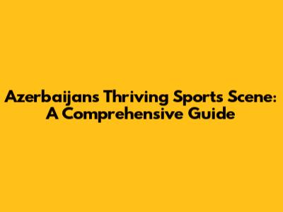 Azerbaijan's Thriving Sports Scene: A Comprehensive Guide