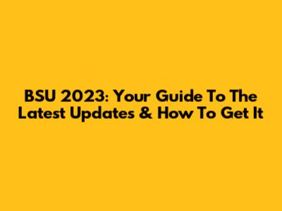 BSU 2023: Your Guide To The Latest Updates & How To Get It