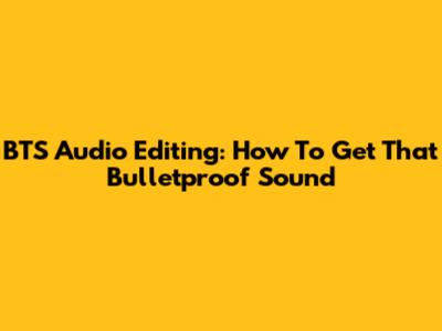 BTS Audio Editing: How To Get That Bulletproof Sound