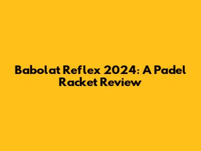 Babolat Reflex 2024: A Padel Racket Review