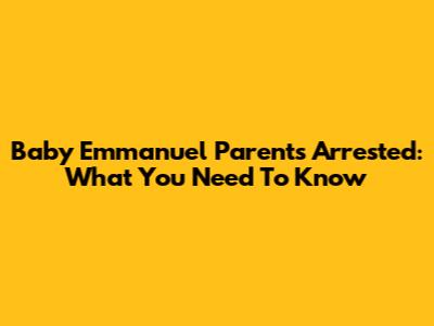 Baby Emmanuel Parents Arrested: What You Need To Know