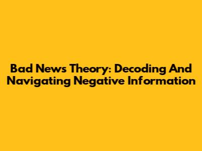 Bad News Theory: Decoding And Navigating Negative Information