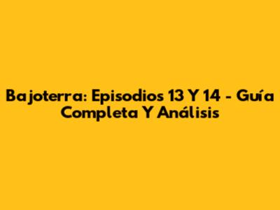 Bajoterra: Episodios 13 Y 14 - Guía Completa Y Análisis