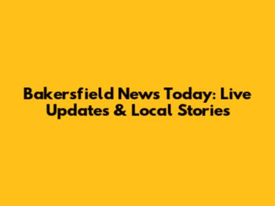 Bakersfield News Today: Live Updates & Local Stories