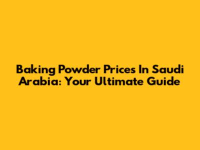 Baking Powder Prices In Saudi Arabia: Your Ultimate Guide