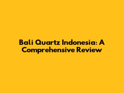 Bali Quartz Indonesia: A Comprehensive Review