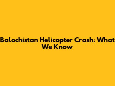 Balochistan Helicopter Crash: What We Know