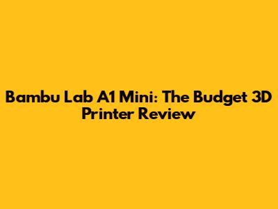 Bambu Lab A1 Mini: The Budget 3D Printer Review