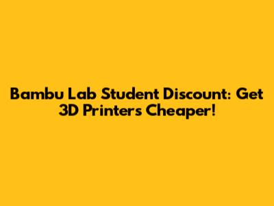Bambu Lab Student Discount: Get 3D Printers Cheaper!