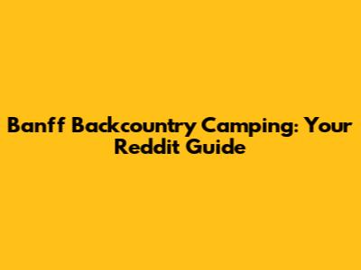 Banff Backcountry Camping: Your Reddit Guide