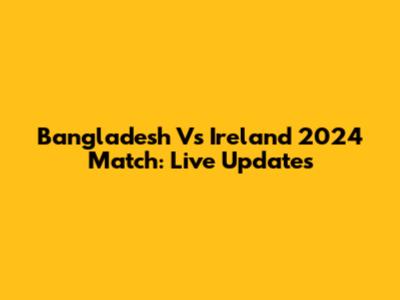 Bangladesh Vs Ireland 2024 Match: Live Updates