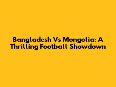 Bangladesh Vs Mongolia: A Thrilling Football Showdown