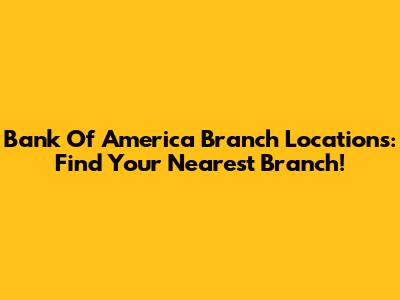Bank Of America Branch Locations: Find Your Nearest Branch!