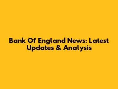 Bank Of England News: Latest Updates & Analysis