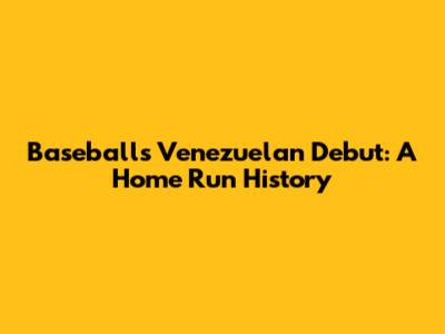 Baseball's Venezuelan Debut: A Home Run History