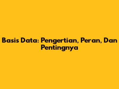 Basis Data: Pengertian, Peran, Dan Pentingnya