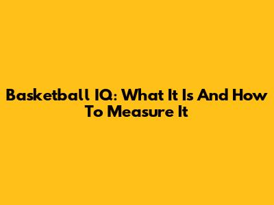 Basketball IQ: What It Is And How To Measure It