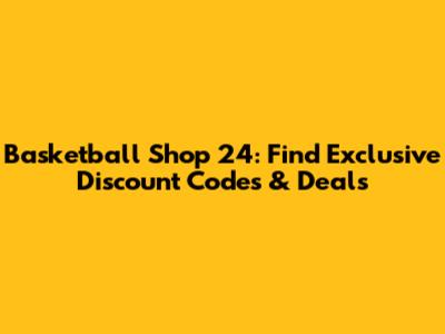 Basketball Shop 24: Find Exclusive Discount Codes & Deals