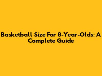 Basketball Size For 8-Year-Olds: A Complete Guide