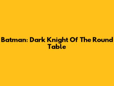 Batman: Dark Knight Of The Round Table