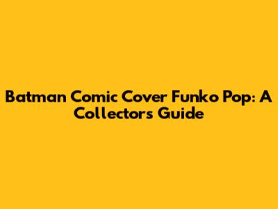 Batman Comic Cover Funko Pop: A Collector's Guide