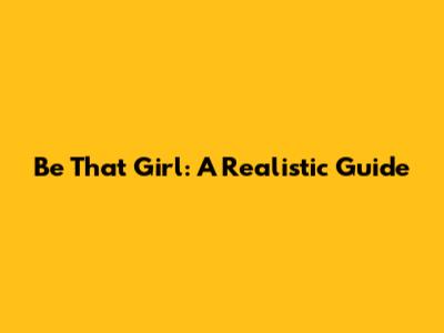 Be 'That Girl': A Realistic Guide