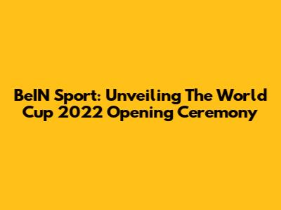 BeIN Sport: Unveiling The World Cup 2022 Opening Ceremony