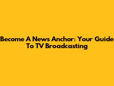 Become A News Anchor: Your Guide To TV Broadcasting