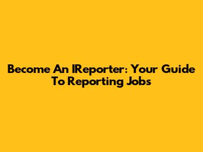 Become An IReporter: Your Guide To Reporting Jobs