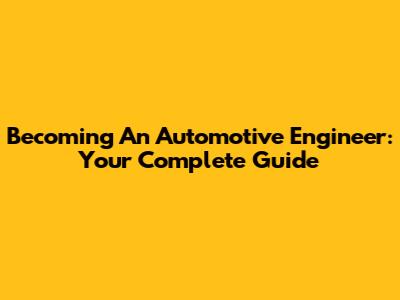 Becoming An Automotive Engineer: Your Complete Guide
