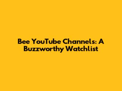 Bee YouTube Channels: A Buzzworthy Watchlist