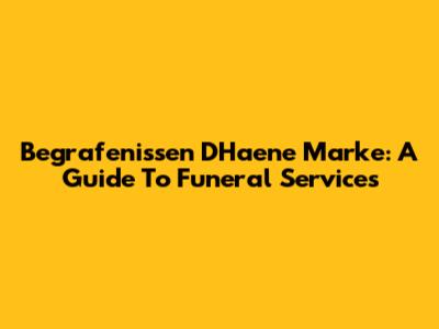 Begrafenissen D'Haene Marke: A Guide To Funeral Services