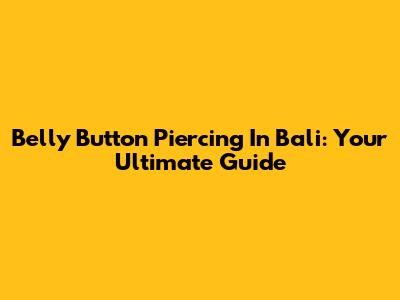 Belly Button Piercing In Bali: Your Ultimate Guide