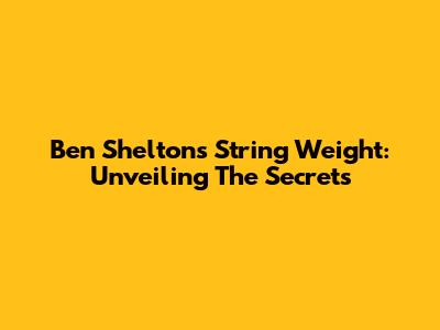 Ben Shelton's String Weight: Unveiling The Secrets