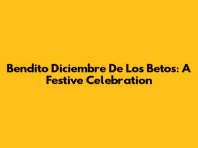 Bendito Diciembre De Los Betos: A Festive Celebration