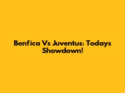 Benfica Vs Juventus: Today's Showdown!