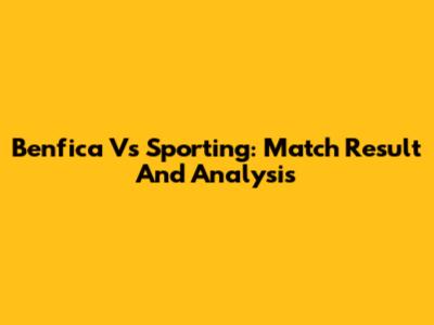 Benfica Vs Sporting: Match Result And Analysis