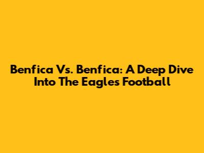 Benfica Vs. Benfica: A Deep Dive Into The Eagles' Football