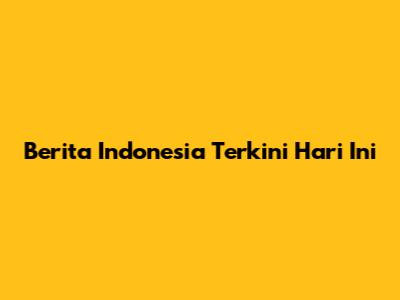 Berita Indonesia Terkini Hari Ini