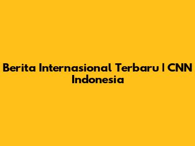 Berita Internasional Terbaru | CNN Indonesia