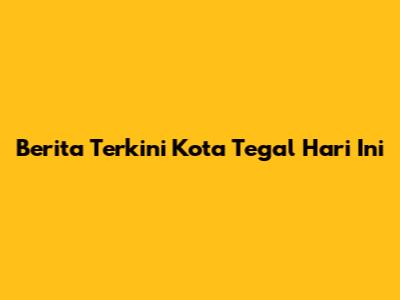 Berita Terkini Kota Tegal Hari Ini