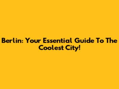 Berlin: Your Essential Guide To The Coolest City!