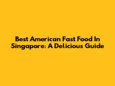 Best American Fast Food In Singapore: A Delicious Guide