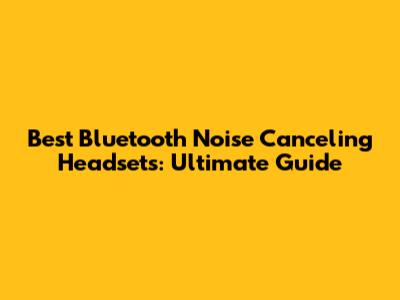Best Bluetooth Noise Canceling Headsets: Ultimate Guide