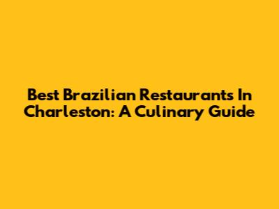 Best Brazilian Restaurants In Charleston: A Culinary Guide