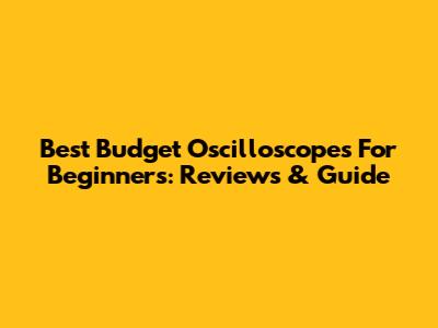 Best Budget Oscilloscopes For Beginners: Reviews & Guide